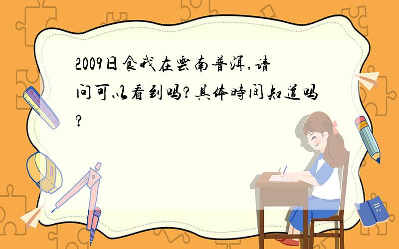 2009日食我在云南普洱,请问可以看到吗?具体时间知道吗?