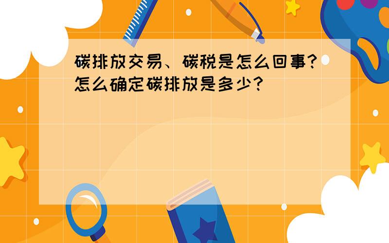 碳排放交易、碳税是怎么回事?怎么确定碳排放是多少?