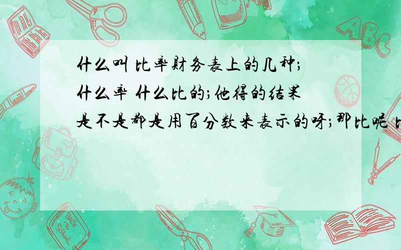 什么叫 比率财务表上的几种；什么率 什么比的；他得的结果是不是都是用百分数来表示的呀；那比呢 比和率有什么区别吗?结果都是用百分之多少来表示的吗?什么投入产出比 损益表 资产负