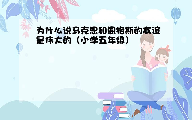 为什么说马克思和恩格斯的友谊是伟大的（小学五年级）