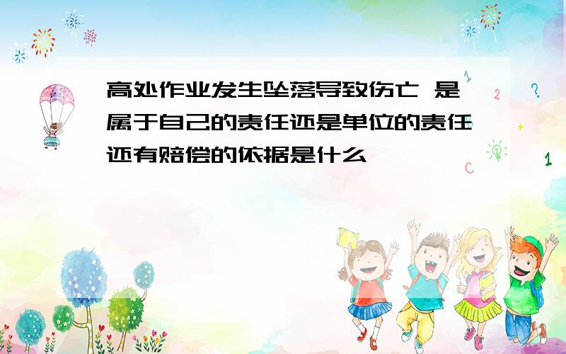 高处作业发生坠落导致伤亡 是属于自己的责任还是单位的责任还有赔偿的依据是什么