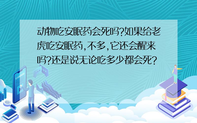 动物吃安眠药会死吗?如果给老虎吃安眠药,不多,它还会醒来吗?还是说无论吃多少都会死?