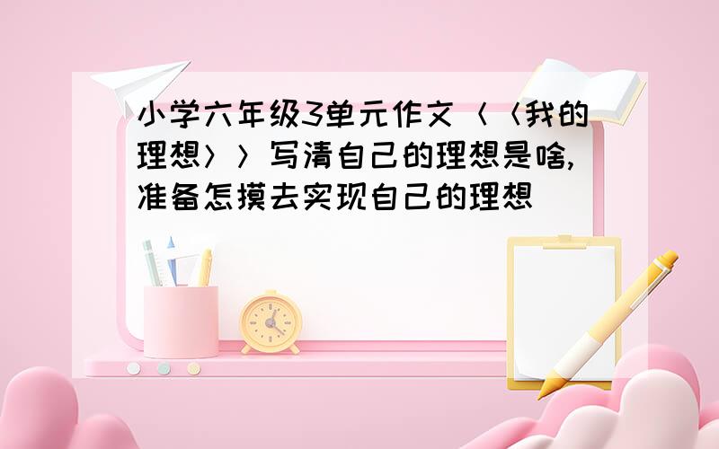 小学六年级3单元作文＜＜我的理想＞＞写清自己的理想是啥,准备怎摸去实现自己的理想