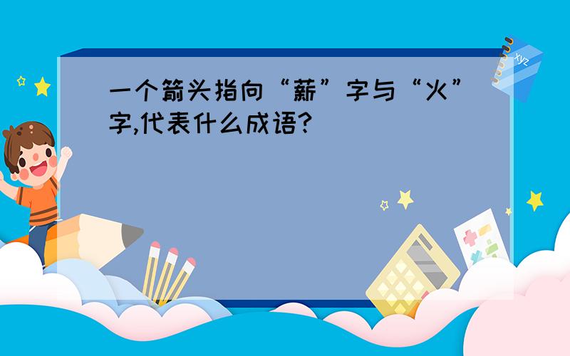 一个箭头指向“薪”字与“火”字,代表什么成语?