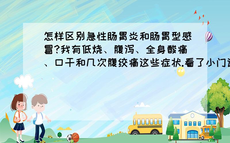 怎样区别急性肠胃炎和肠胃型感冒?我有低烧、腹泻、全身酸痛、口干和几次腹绞痛这些症状.看了小门诊医生,说是急性肠胃炎,开了庆大霉素酸铋胶囊,可是自己感到低烧和全身酸痛症状未减