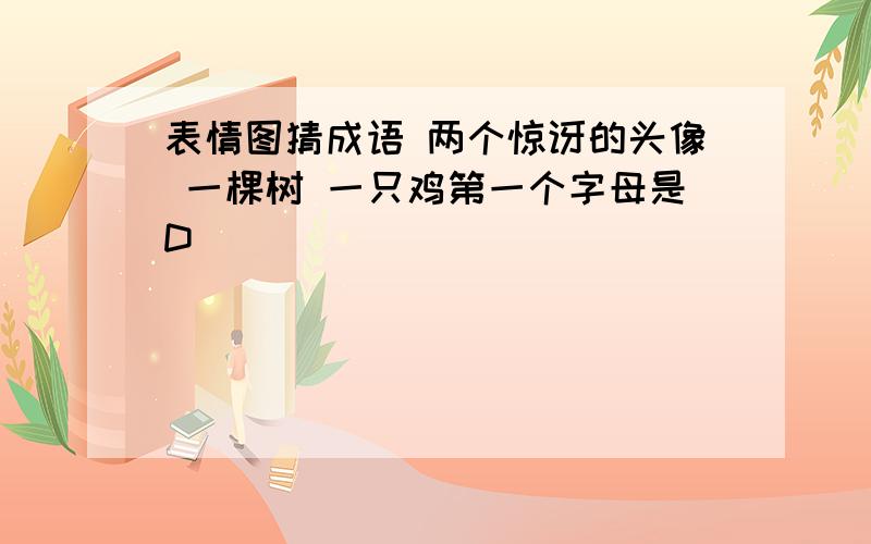 表情图猜成语 两个惊讶的头像 一棵树 一只鸡第一个字母是D