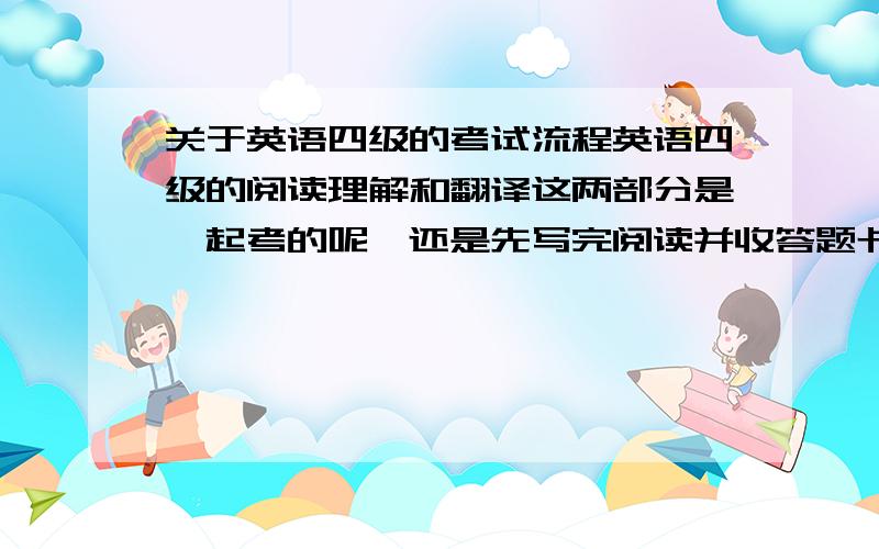 关于英语四级的考试流程英语四级的阅读理解和翻译这两部分是一起考的呢,还是先写完阅读并收答题卡,再考翻译?