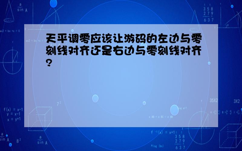 天平调零应该让游码的左边与零刻线对齐还是右边与零刻线对齐?