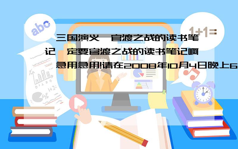 【三国演义】官渡之战的读书笔记一定要官渡之战的读书笔记啊,急用急用!请在2008年10月4日晚上6点之前回复好,就一篇官渡之战的读书笔记就行!200字左右就OK了