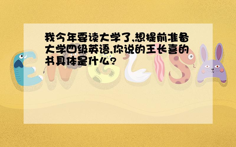 我今年要读大学了,想提前准备大学四级英语,你说的王长喜的书具体是什么?