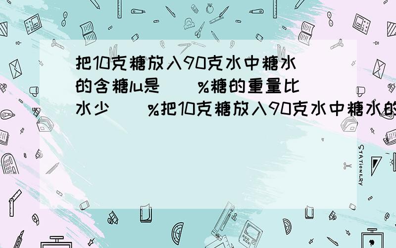 把10克糖放入90克水中糖水的含糖lu是（）%糖的重量比水少（）%把10克糖放入90克水中糖水的含糖率是（）%糖的重量比水少（）%