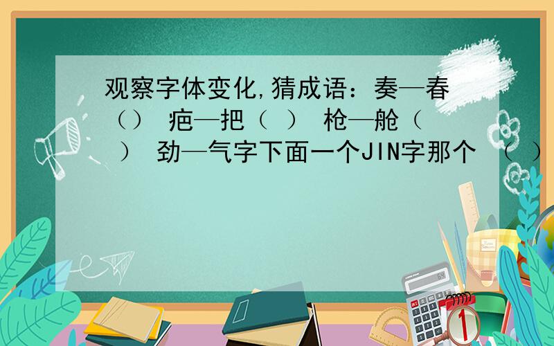 观察字体变化,猜成语：奏—春（） 疤—把（ ） 枪—舱（ ） 劲—气字下面一个JIN字那个 （ ） 忠—串（ ） 请哥哥姐姐帮下,这次过后我会牢记