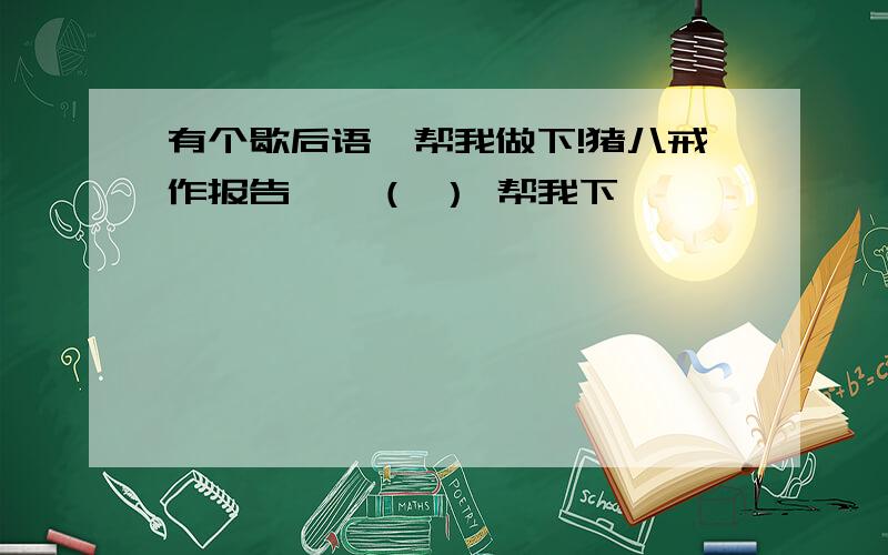 有个歇后语,帮我做下!猪八戒作报告——（ ） 帮我下