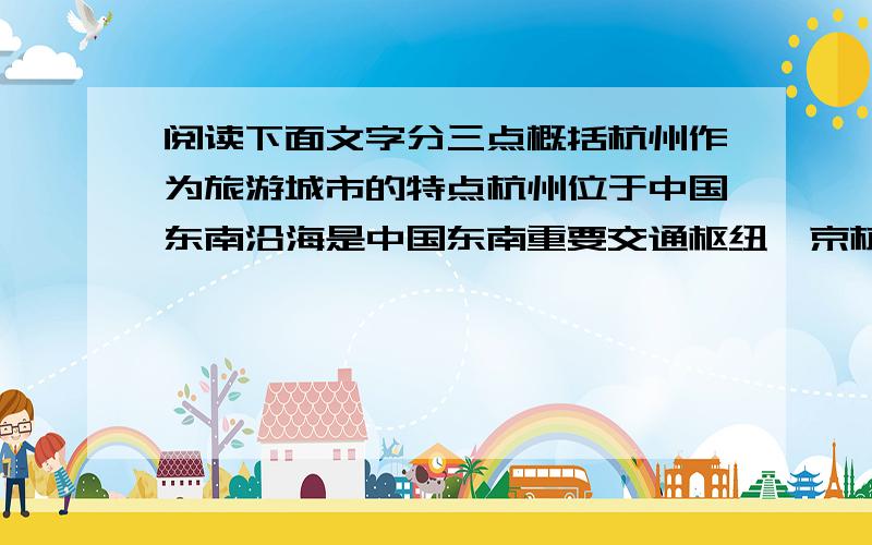 阅读下面文字分三点概括杭州作为旅游城市的特点杭州位于中国东南沿海是中国东南重要交通枢纽,京杭大运河铁路泸杭线,泸杭甬、杭宁、都途径这里；这里还有几乎所有国际大都市的国际