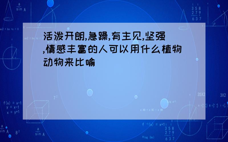 活泼开朗,急躁,有主见,坚强,情感丰富的人可以用什么植物动物来比喻