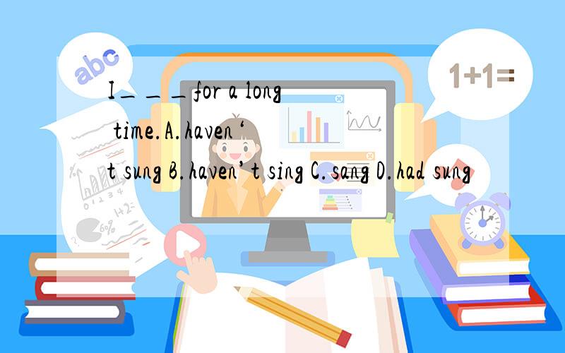 I___for a long time.A.haven‘t sung B.haven’t sing C.sang D.had sung