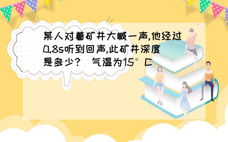 某人对着矿井大喊一声,他经过0.8s听到回声,此矿井深度是多少?（气温为15°C）