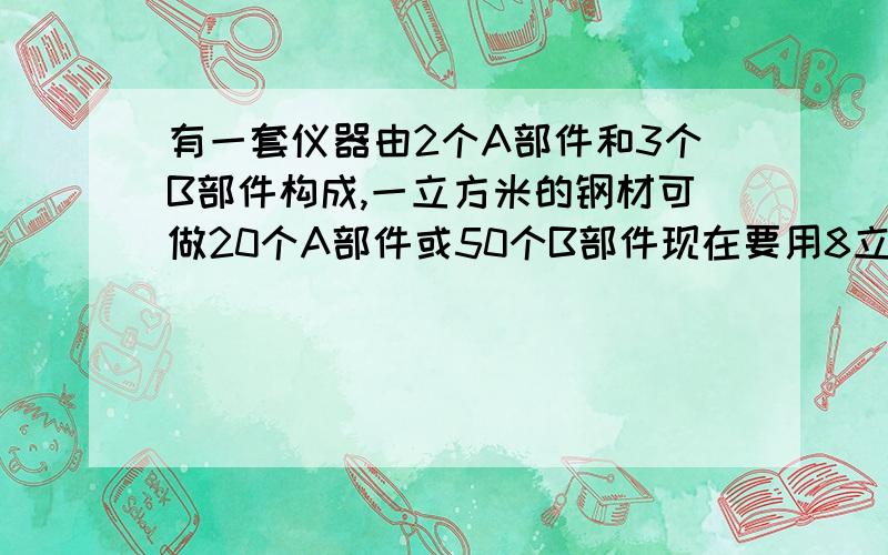 有一套仪器由2个A部件和3个B部件构成,一立方米的钢材可做20个A部件或50个B部件现在要用8立方米的钢材制作仪器,应用多少钢材做A部件多少钢材做B部件