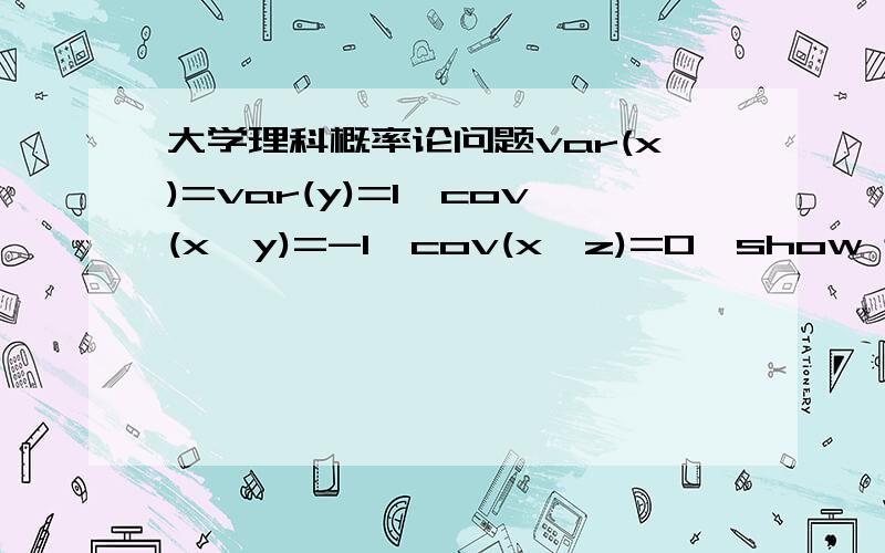 大学理科概率论问题var(x)=var(y)=1,cov(x,y)=-1,cov(x,z)=0,show that cov(y,z)=0大学概率论问题