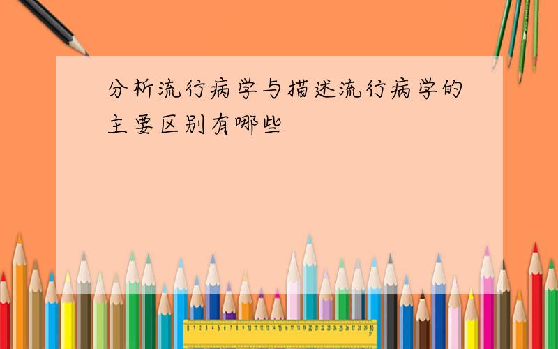 分析流行病学与描述流行病学的主要区别有哪些