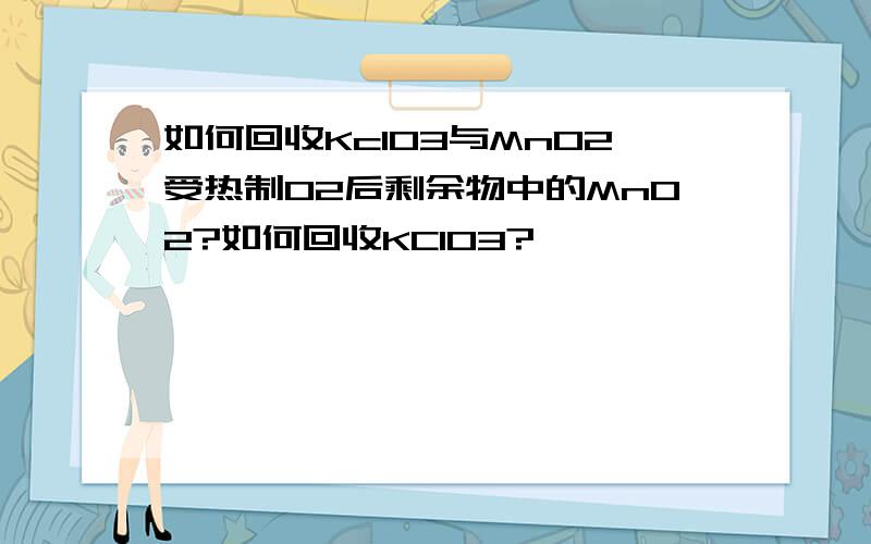 如何回收KclO3与MnO2受热制O2后剩余物中的MnO2?如何回收KClO3?