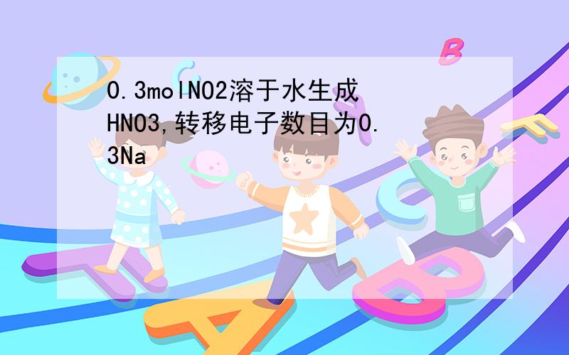 0.3molNO2溶于水生成HNO3,转移电子数目为0.3Na