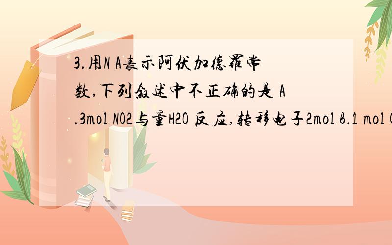 3．用N A表示阿伏加德罗常数,下列叙述中不正确的是 A．3mol NO2与量H2O 反应,转移电子2mol B．1 mol C53．用N A表示阿伏加德罗常数,下列叙述中不正确的是A．3mol NO2与量H2O 反应,转移电子2molB．1 mol