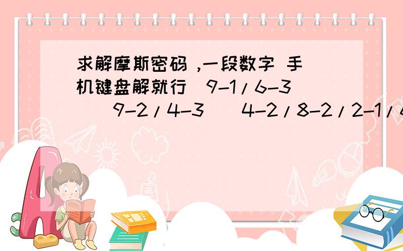 求解摩斯密码 ,一段数字 手机键盘解就行（9-1/6-3）（9-2/4-3）（4-2/8-2/2-1/6-2）（6-3/4-3）（5-3/9-2/8-1）这段数字 用手机键盘解就行 是一句话