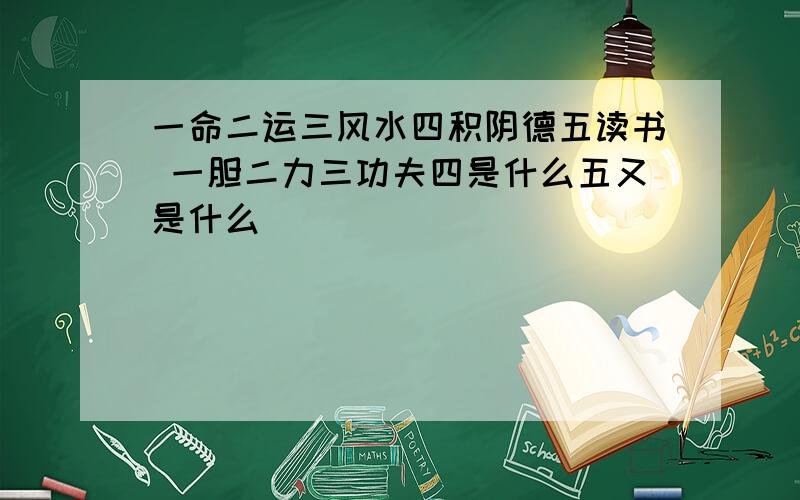 一命二运三风水四积阴德五读书 一胆二力三功夫四是什么五又是什么