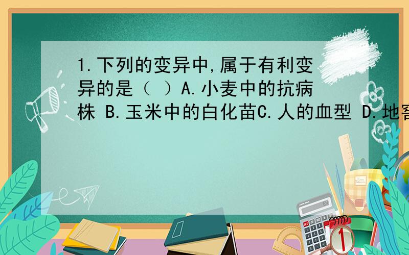 1.下列的变异中,属于有利变异的是（ ）A.小麦中的抗病株 B.玉米中的白化苗C.人的血型 D.地窖里培养的韭菜2.人类培育动物新品种,利用的是生物的（ ）A.对人类有利的变异 B.不利变异C.有利变