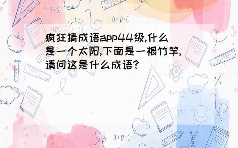 疯狂猜成语app44级,什么是一个太阳,下面是一根竹竿,请问这是什么成语?