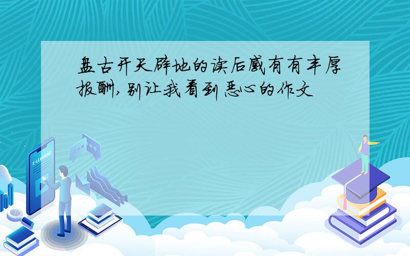 盘古开天辟地的读后感有有丰厚报酬,别让我看到恶心的作文