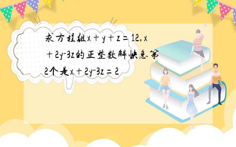 求方程组x+y+z=12,x+2y-3z的正整数解快急第2个是x+2y-3z=2