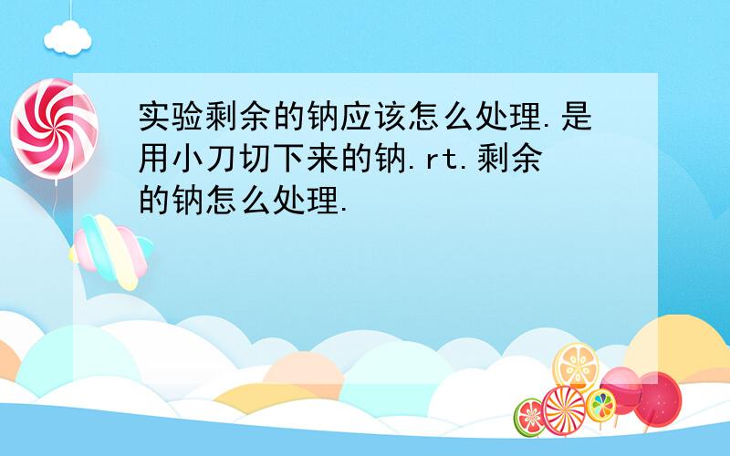 实验剩余的钠应该怎么处理.是用小刀切下来的钠.rt.剩余的钠怎么处理.