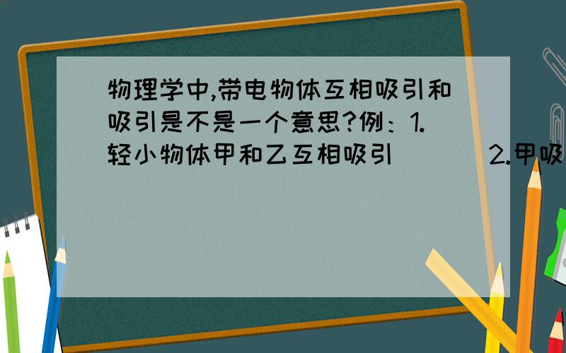 物理学中,带电物体互相吸引和吸引是不是一个意思?例：1.轻小物体甲和乙互相吸引       2.甲吸引乙