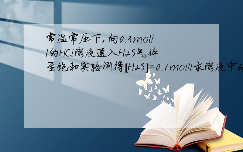 常温常压下,向0.3mol/l的HCl溶液通入H2S气体至饱和实验测得[H2S]=0.1mol/l求溶液中硫离子浓度Ka1=1.3×10^-7Ka2=7.1×10^-15