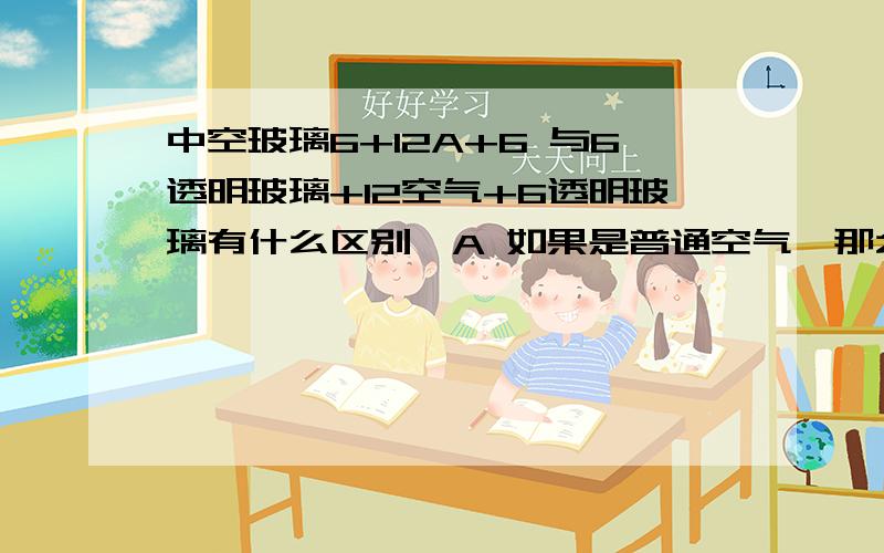 中空玻璃6+12A+6 与6透明玻璃+12空气+6透明玻璃有什么区别,A 如果是普通空气,那么12空气又是什么意思