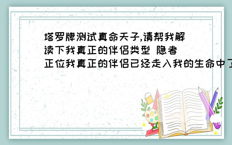 塔罗牌测试真命天子,请帮我解读下我真正的伴侣类型 隐者 正位我真正的伴侣已经走入我的生命中了吗 星星 逆位将会有困难产生吗?恶魔 逆位 什么样的改变是需要的?皇帝 正位我将相信什么