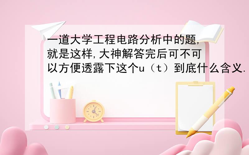 一道大学工程电路分析中的题,就是这样,大神解答完后可不可以方便透露下这个u（t）到底什么含义.