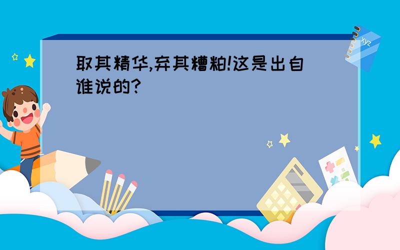 取其精华,弃其糟粕!这是出自谁说的?