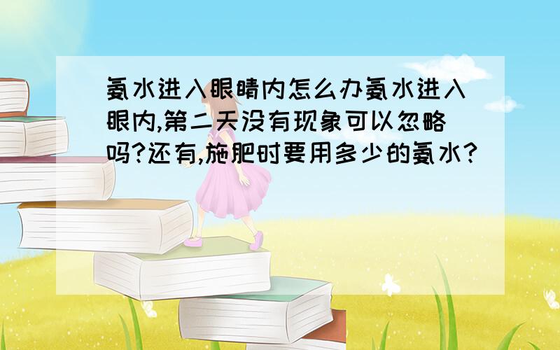 氨水进入眼睛内怎么办氨水进入眼内,第二天没有现象可以忽略吗?还有,施肥时要用多少的氨水?