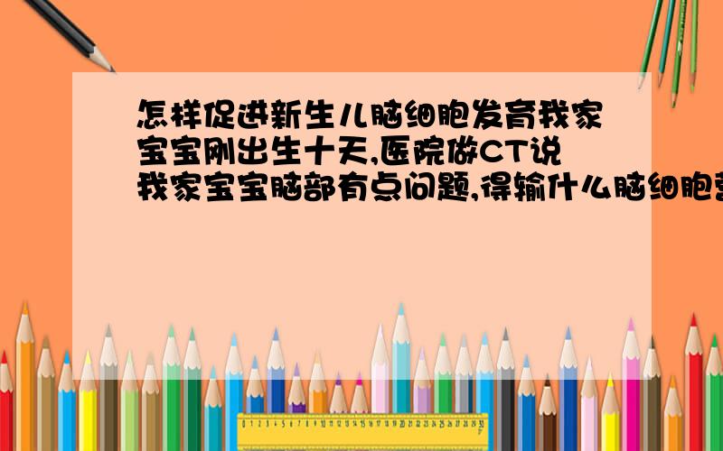 怎样促进新生儿脑细胞发育我家宝宝刚出生十天,医院做CT说我家宝宝脑部有点问题,得输什么脑细胞营养液,我想知道才能促进脑细胞新生儿细胞的发育呀,这个问题是不是很严重,自己会发育好