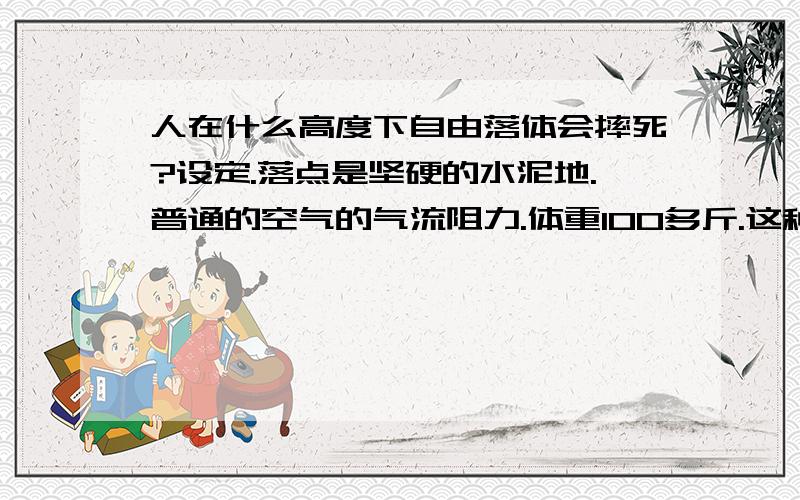 人在什么高度下自由落体会摔死?设定.落点是坚硬的水泥地.普通的空气的气流阻力.体重100多斤.这种设定在什么高度自由落体会有可能导致死亡?