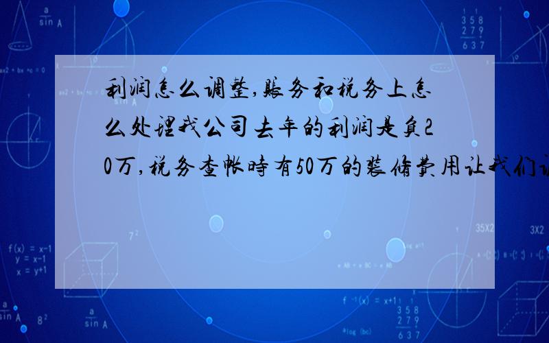 利润怎么调整,账务和税务上怎么处理我公司去年的利润是负20万,税务查帐时有50万的装修费用让我们调整出来,说是不能直接入费用,得去税务局补开建安发票入固定资产.问:我公司去年是免税