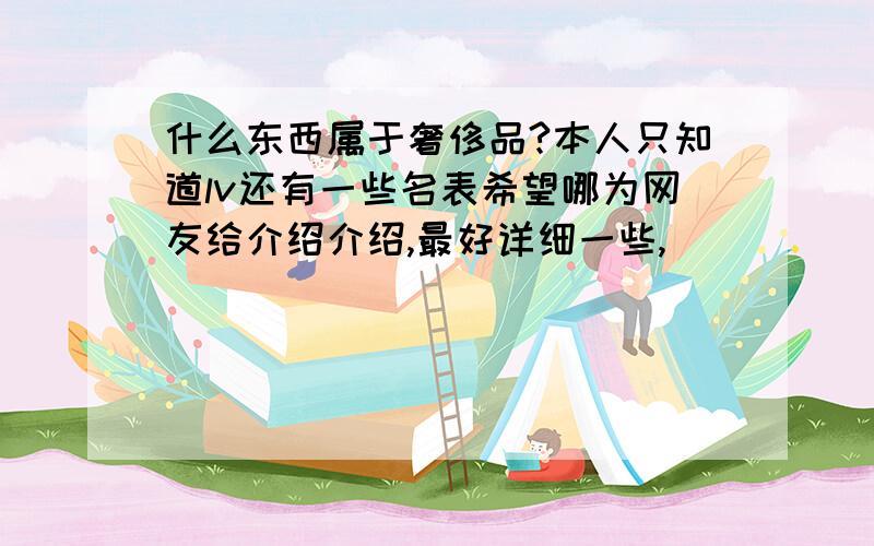 什么东西属于奢侈品?本人只知道lv还有一些名表希望哪为网友给介绍介绍,最好详细一些,