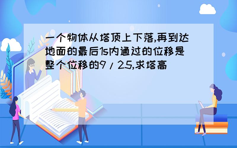 一个物体从塔顶上下落,再到达地面的最后1s内通过的位移是整个位移的9/25,求塔高