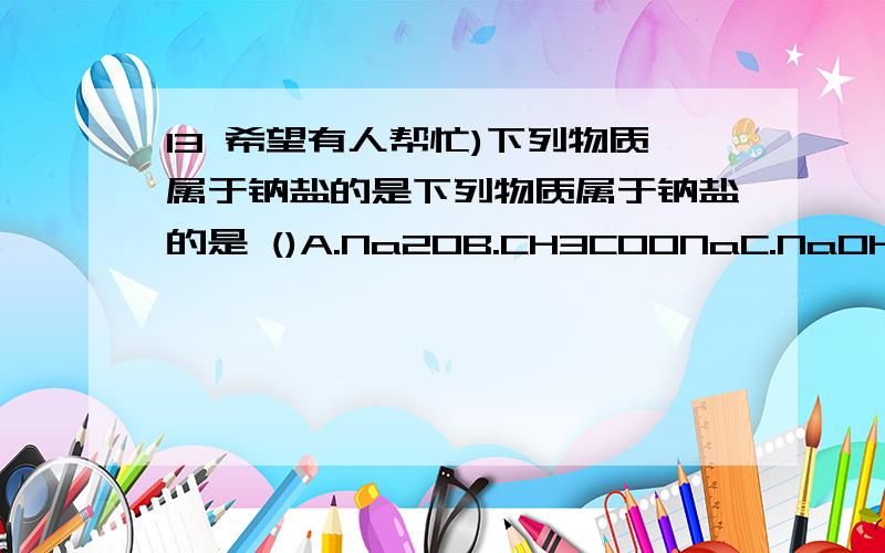 13 希望有人帮忙)下列物质属于钠盐的是下列物质属于钠盐的是 ()A.Na2OB.CH3COONaC.NaOHD.Na2O2希望有人帮忙解析,为什么是B?怎么判断,为什么其他不属于钠盐?为什么这个会属于钠盐?每个不是钠盐的