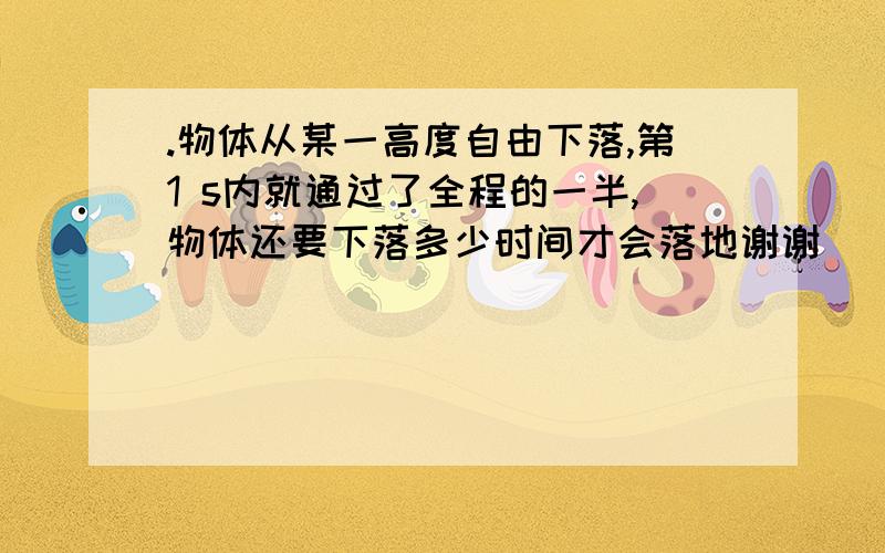 .物体从某一高度自由下落,第1 s内就通过了全程的一半,物体还要下落多少时间才会落地谢谢