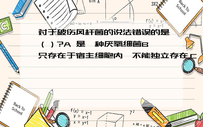 对于破伤风杆菌的说法错误的是（）?A 是一种厌氧细菌B 只存在于宿主细胞内,不能独立存在.C  经伤口感染D 破伤风杆菌呈棒槌状