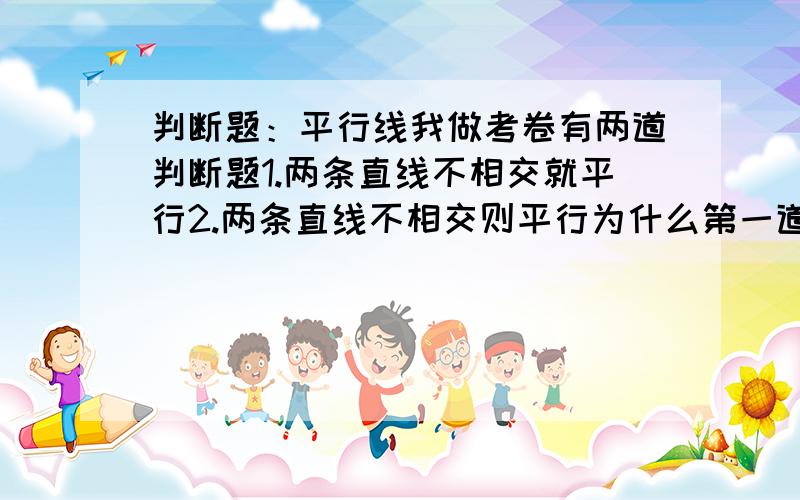 判断题：平行线我做考卷有两道判断题1.两条直线不相交就平行2.两条直线不相交则平行为什么第一道是对的,第二道是错的?